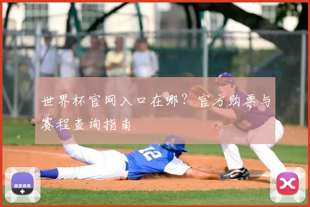 世界杯官网入口在哪?官方购票与赛程查询指南