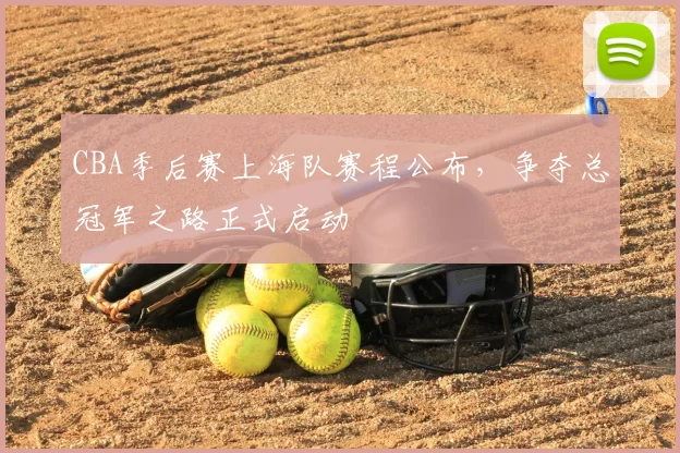 CBA季后赛上海队赛程公布,争夺总冠军之路正式启动
