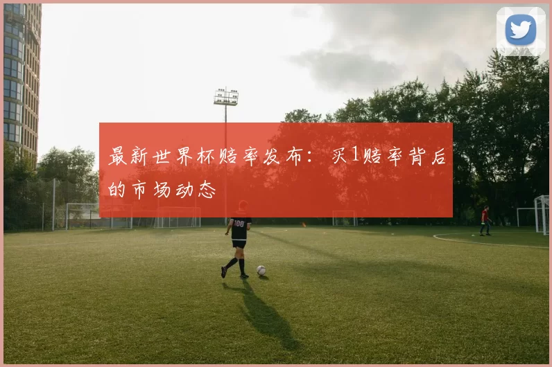 最新世界杯赔率发布:买1赔率背后的市场动态