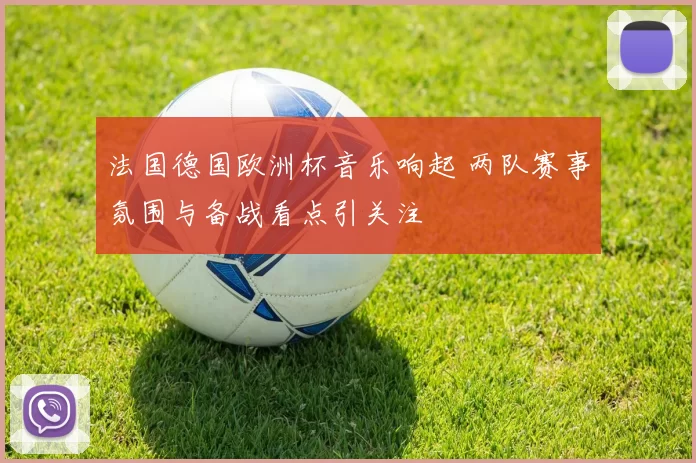 法国德国欧洲杯音乐响起 两队赛事氛围与备战看点引关注