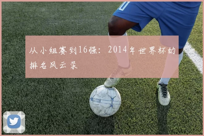 从小组赛到16强：2014年世界杯的排名风云录