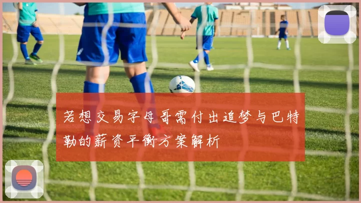 若想交易字母哥需付出追梦与巴特勒的薪资平衡方案解析