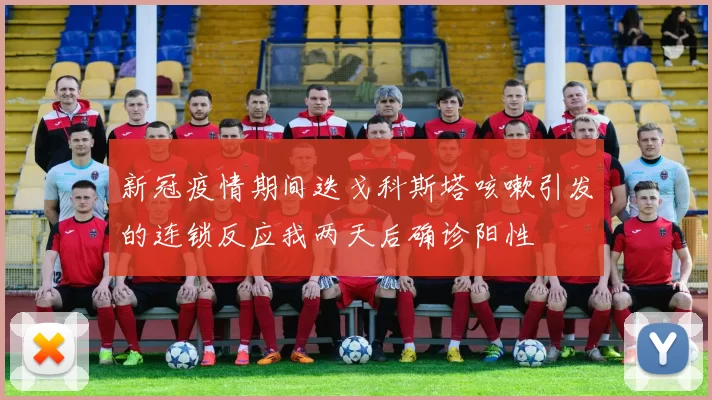 新冠疫情期间迭戈科斯塔咳嗽引发的连锁反应我两天后确诊阳性