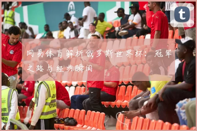 网易体育解析俄罗斯世界杯:冠军之路与经典瞬间
