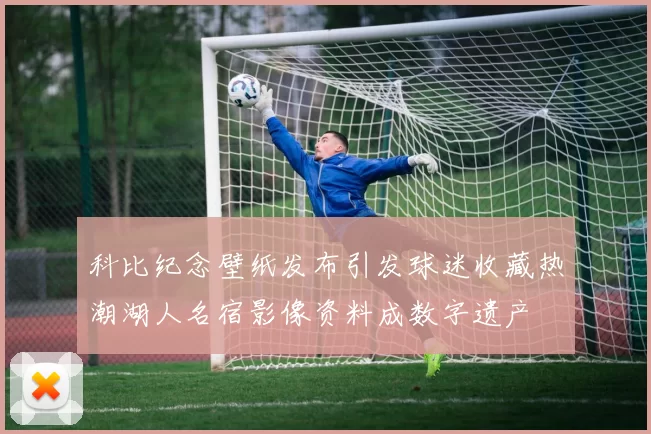 科比纪念壁纸发布引发球迷收藏热潮湖人名宿影像资料成数字遗产