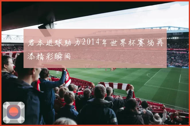 君本进球助力2014年世界杯赛场再添精彩瞬间