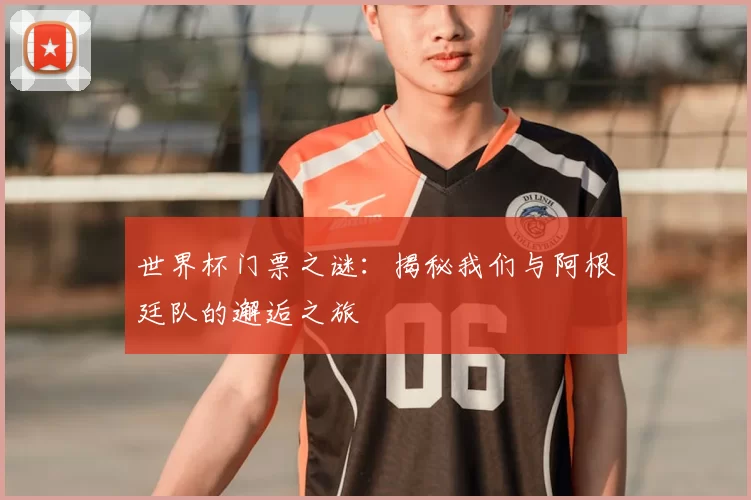 世界杯门票之谜：揭秘我们与阿根廷队的邂逅之旅