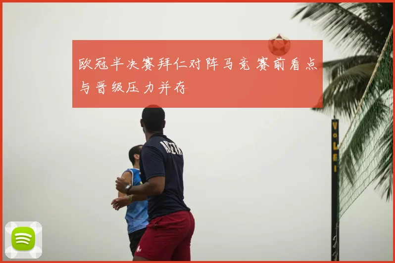 欧冠半决赛拜仁对阵马竞 赛前看点与晋级压力并存