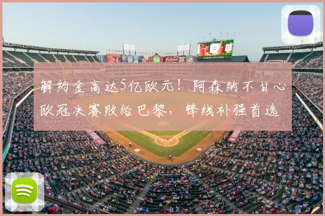 解约金高达5亿欧元！阿森纳不甘心欧冠决赛败给巴黎，锋线补强首选小蜘蛛_阿尔瓦雷斯_马竞_本赛季