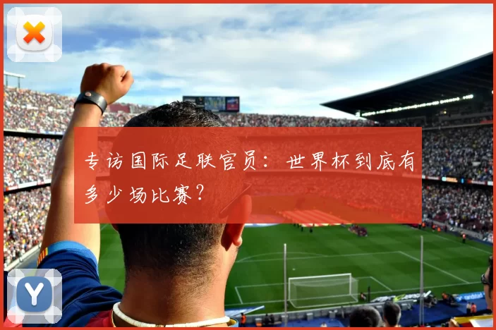 专访国际足联官员：世界杯到底有多少场比赛？