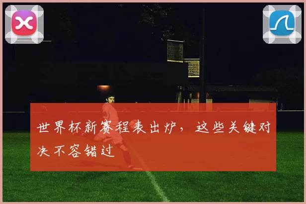 世界杯新赛程表出炉,这些关键对决不容错过