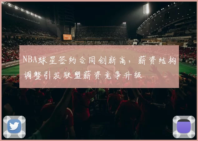 NBA球星签约合同创新高,薪资结构调整引发联盟薪资竞争升级