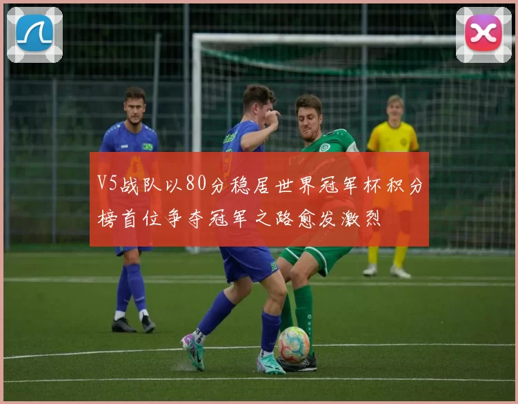 V5战队以80分稳居世界冠军杯积分榜首位争夺冠军之路愈发激烈