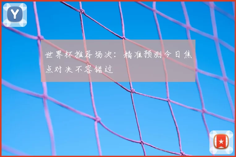 世界杯推荐场次：精准预测今日焦点对决不容错过