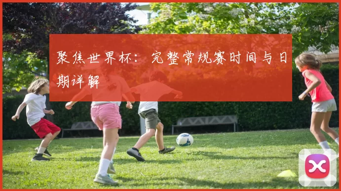 聚焦世界杯：完整常规赛时间与日期详解