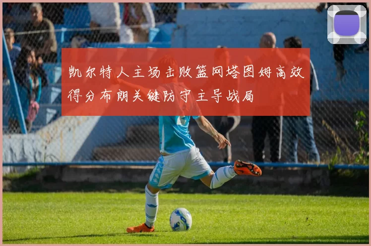凯尔特人主场击败篮网塔图姆高效得分布朗关键防守主导战局