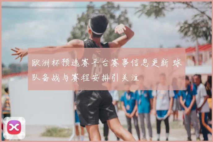 欧洲杯预选赛平台赛事信息更新 球队备战与赛程安排引关注