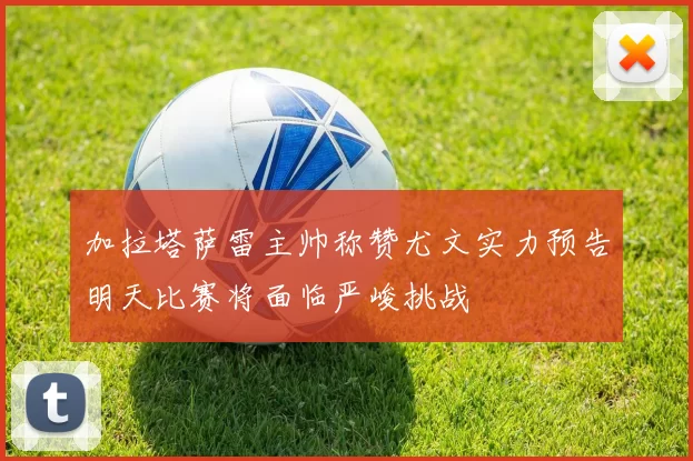 加拉塔萨雷主帅称赞尤文实力预告明天比赛将面临严峻挑战