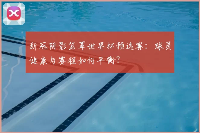 新冠阴影笼罩世界杯预选赛：球员健康与赛程如何平衡？