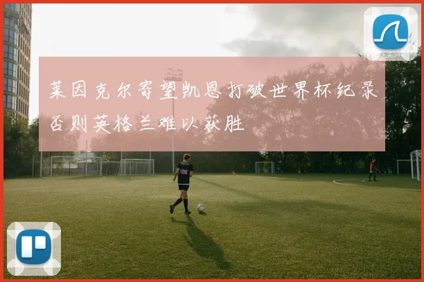 莱因克尔寄望凯恩打破世界杯纪录否则英格兰难以获胜