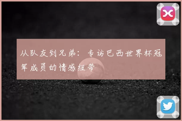 从队友到兄弟：专访巴西世界杯冠军成员的情感纽带