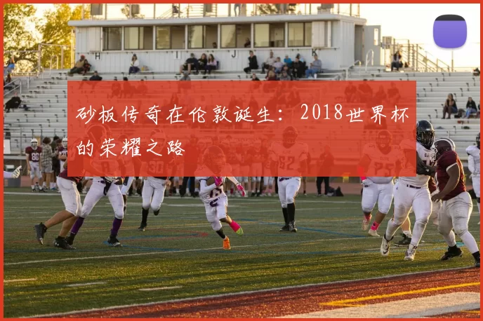 砂板传奇在伦敦诞生：2018世界杯的荣耀之路