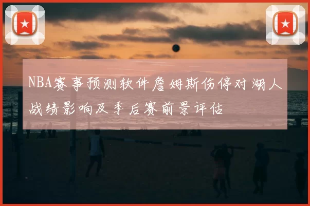 NBA赛事预测软件詹姆斯伤停对湖人战绩影响及季后赛前景评估
