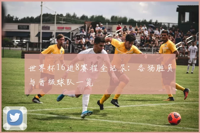 世界杯16进8赛程全记录:各场胜负与晋级球队一览