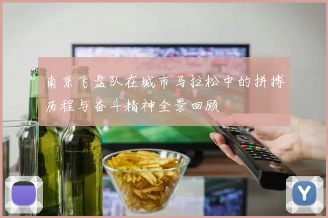 南京飞盘队在城市马拉松中的拼搏历程与奋斗精神全景回顾