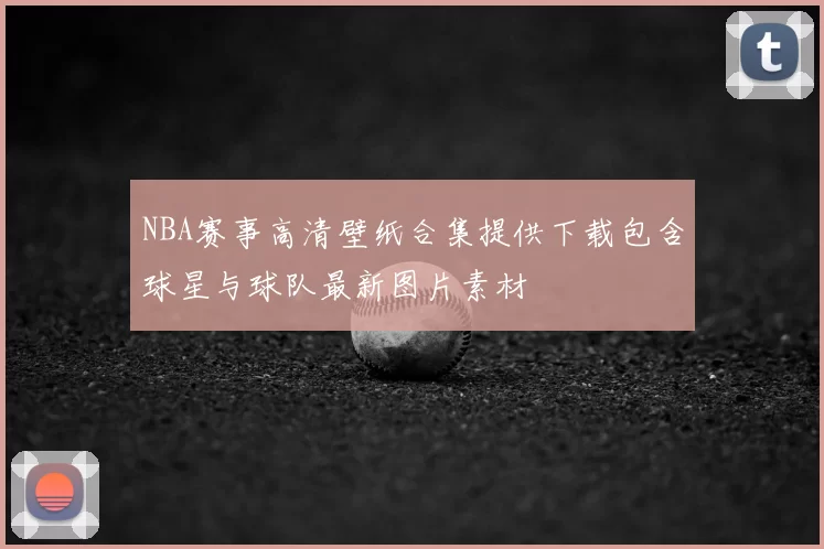 NBA赛事高清壁纸合集提供下载包含球星与球队最新图片素材