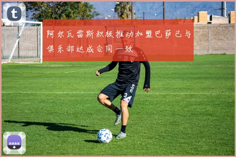 阿尔瓦雷斯积极推动加盟巴萨已与俱乐部达成合同一致