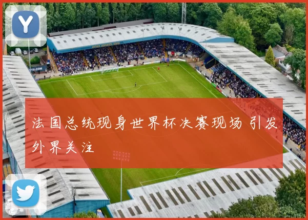 法国总统现身世界杯决赛现场 引发外界关注