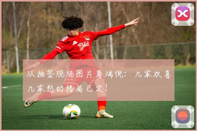 从抽签现场图片看端倪:几家欢喜几家愁的格局已定!