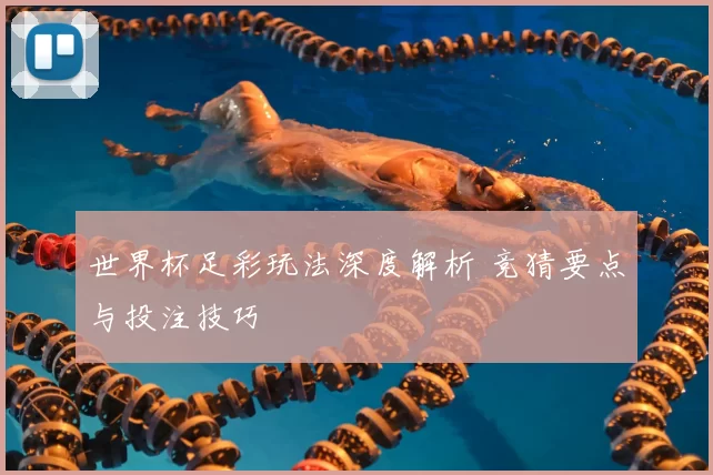 世界杯足彩玩法深度解析 竞猜要点与投注技巧