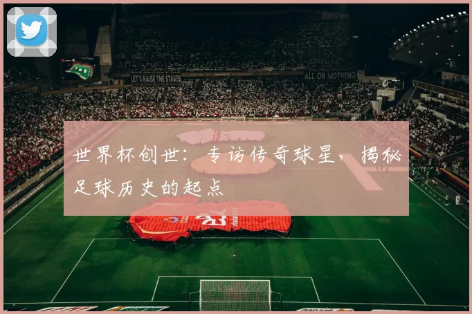 世界杯创世：专访传奇球星，揭秘足球历史的起点