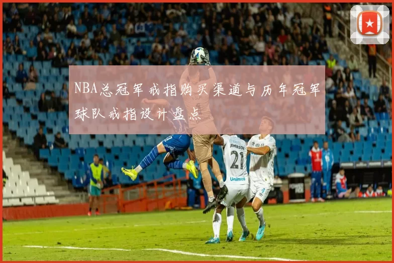 NBA总冠军戒指购买渠道与历年冠军球队戒指设计盘点