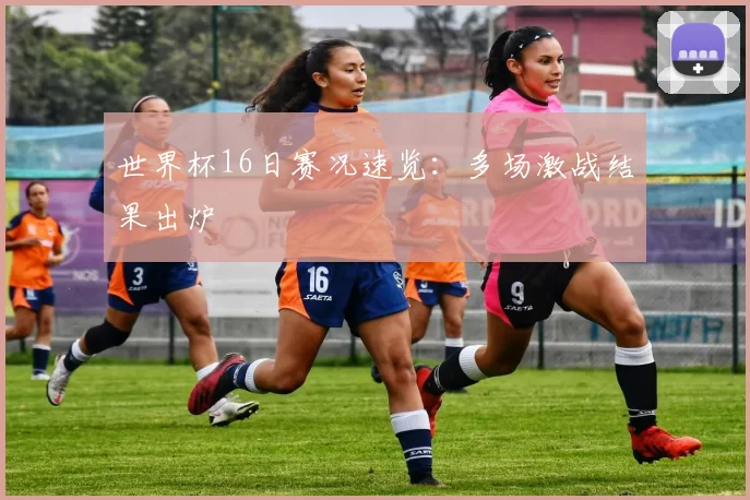 世界杯16日赛况速览:多场激战结果出炉