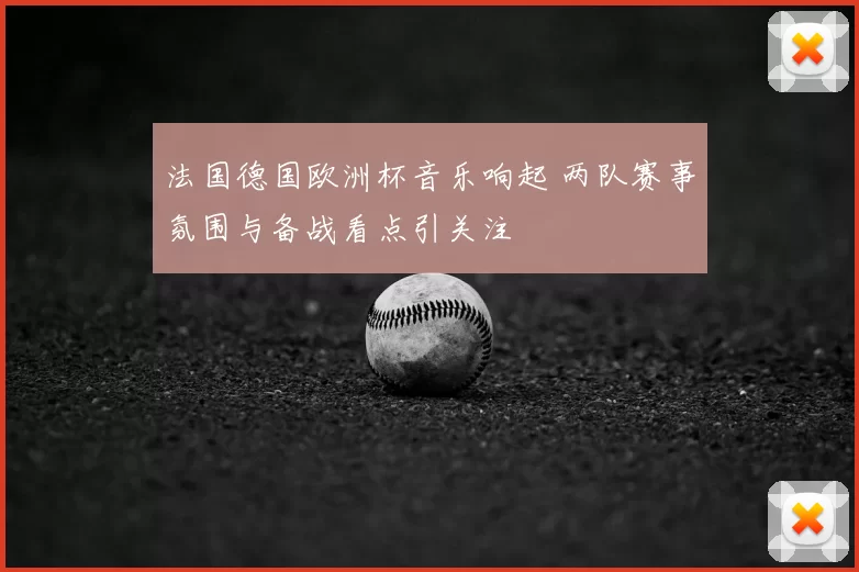 法国德国欧洲杯音乐响起 两队赛事氛围与备战看点引关注