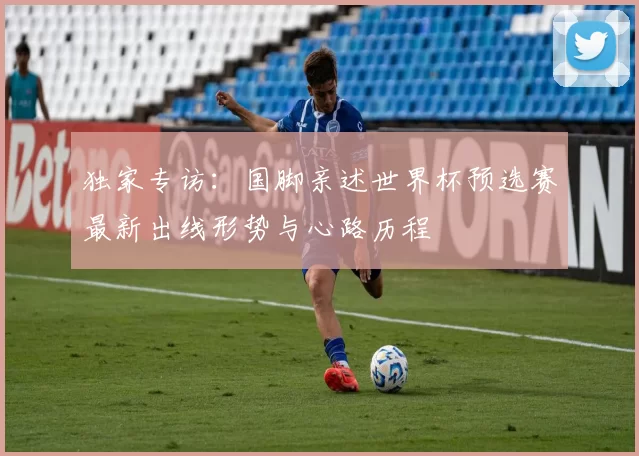 独家专访：国脚亲述世界杯预选赛最新出线形势与心路历程