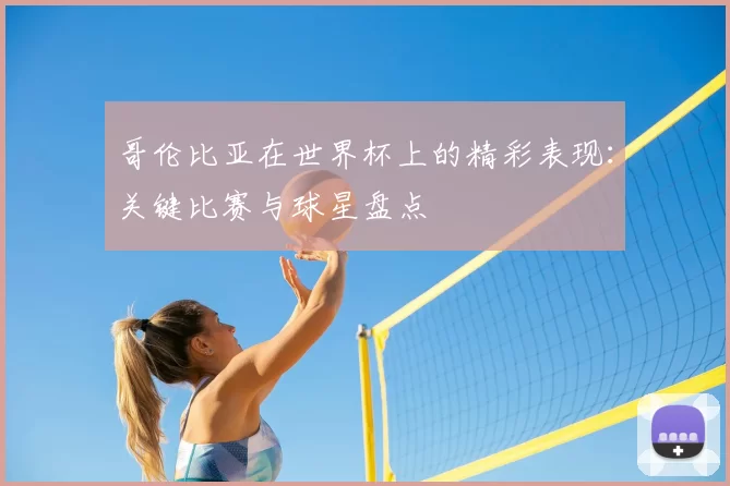 哥伦比亚在世界杯上的精彩表现：关键比赛与球星盘点