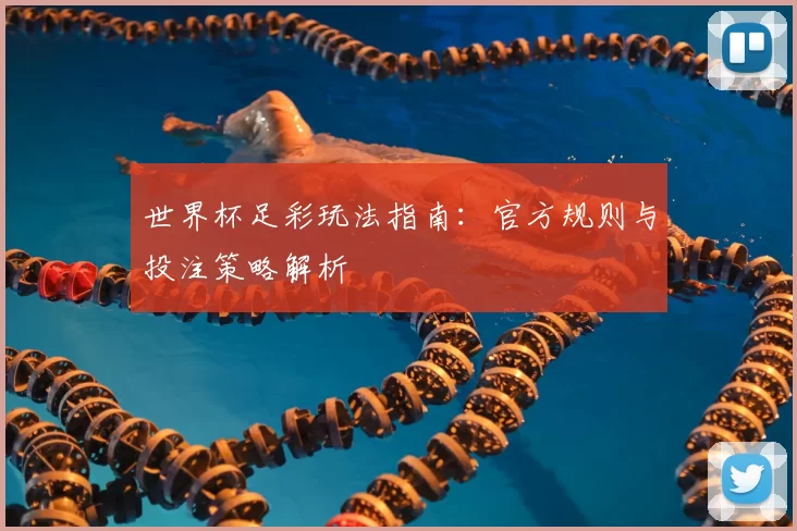 世界杯足彩玩法指南:官方规则与投注策略解析