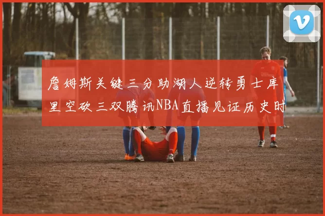詹姆斯关键三分助湖人逆转勇士库里空砍三双腾讯NBA直播见证历史时刻