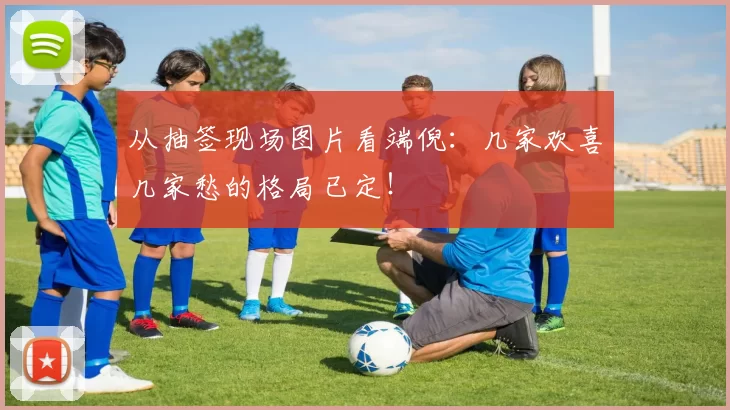 从抽签现场图片看端倪:几家欢喜几家愁的格局已定!