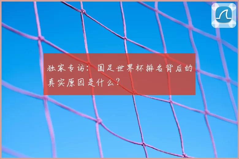 独家专访：国足世界杯排名背后的真实原因是什么？