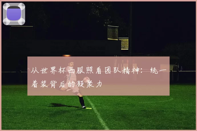 从世界杯西服照看团队精神：统一着装背后的凝聚力
