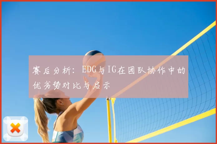 赛后分析:EDG与IG在团队协作中的优劣势对比与启示