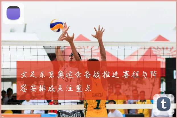 女足东京奥运会备战推进 赛程与阵容安排成关注重点