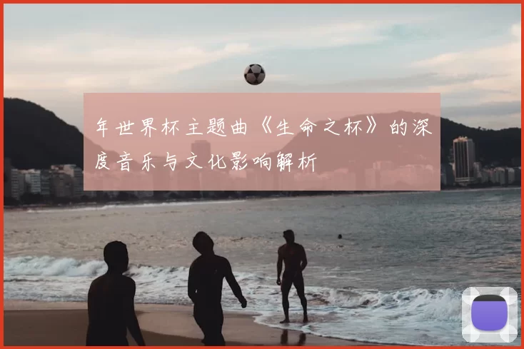 年世界杯主题曲《生命之杯》的深度音乐与文化影响解析