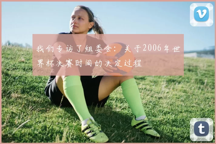 我们专访了组委会：关于2006年世界杯决赛时间的决定过程