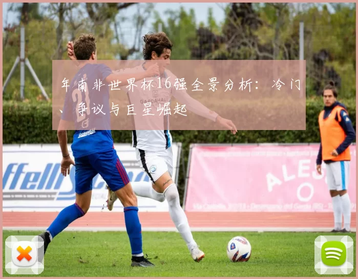 年南非世界杯16强全景分析：冷门、争议与巨星崛起